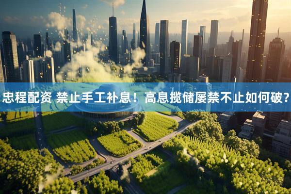 忠程配资 禁止手工补息！高息揽储屡禁不止如何破？